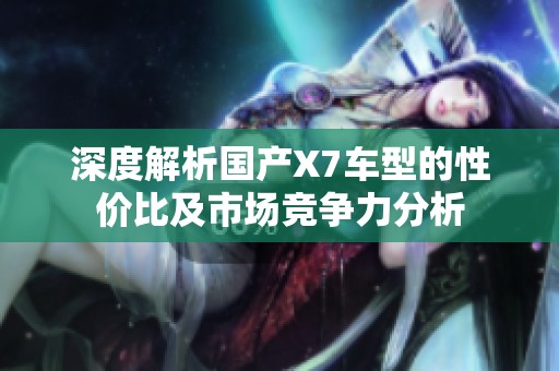 深度解析国产X7车型的性价比及市场竞争力分析