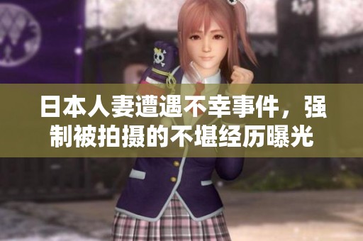 日本人妻遭遇不幸事件，强制被拍摄的不堪经历曝光