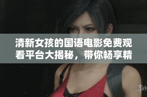 清新女孩的国语电影免费观看平台大揭秘，带你畅享精彩影片