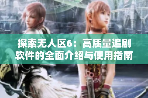 探索无人区6：高质量追剧软件的全面介绍与使用指南