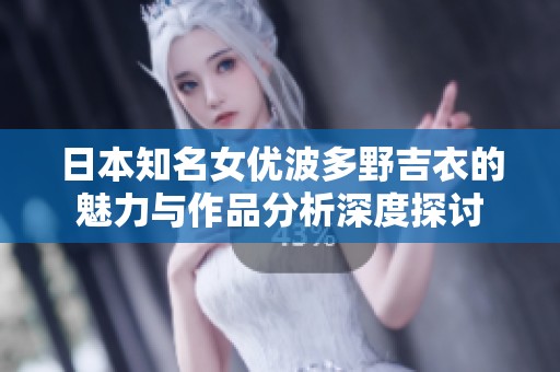 日本知名女优波多野吉衣的魅力与作品分析深度探讨
