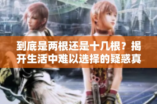 到底是两根还是十几根？揭开生活中难以选择的疑惑真相