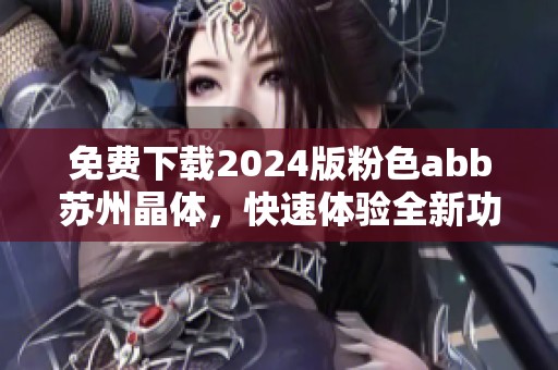 免费下载2024版粉色abb苏州晶体，快速体验全新功能与乐趣