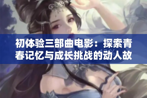 初体验三部曲电影：探索青春记忆与成长挑战的动人故事