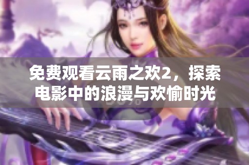 免费观看云雨之欢2，探索电影中的浪漫与欢愉时光