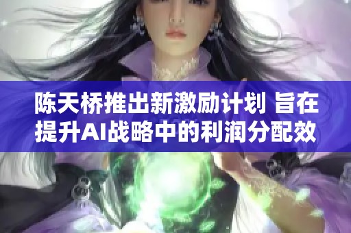 陈天桥推出新激励计划 旨在提升AI战略中的利润分配效率