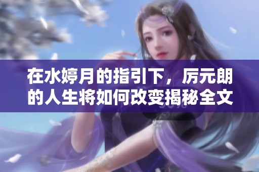 在水婷月的指引下，厉元朗的人生将如何改变揭秘全文免费阅读