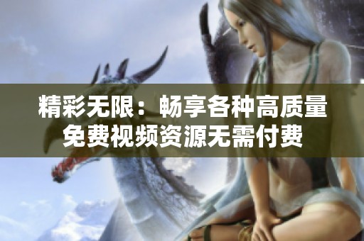 精彩无限：畅享各种高质量免费视频资源无需付费