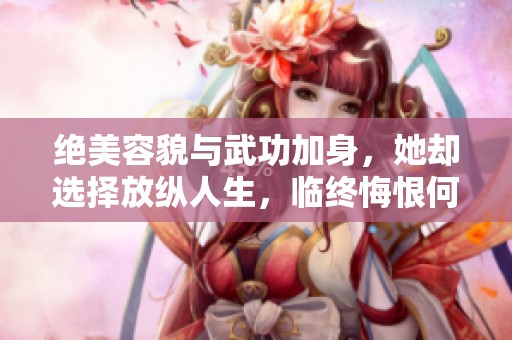绝美容貌与武功加身，她却选择放纵人生，临终悔恨何所惧