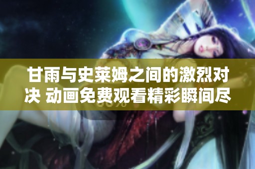 甘雨与史莱姆之间的激烈对决 动画免费观看精彩瞬间尽收眼底