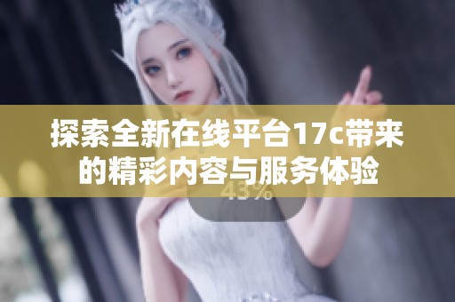 探索全新在线平台17c带来的精彩内容与服务体验
