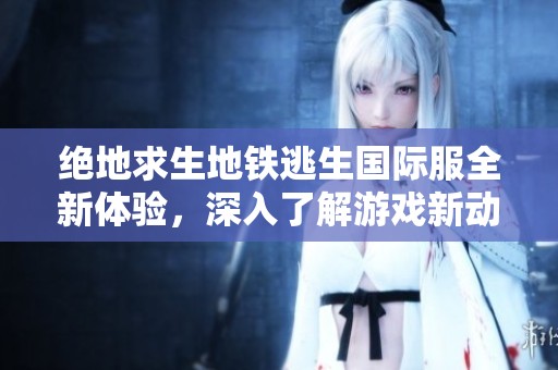 绝地求生地铁逃生国际服全新体验，深入了解游戏新动态与玩法攻略