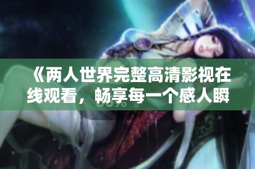 《两人世界完整高清影视在线观看，畅享每一个感人瞬间》