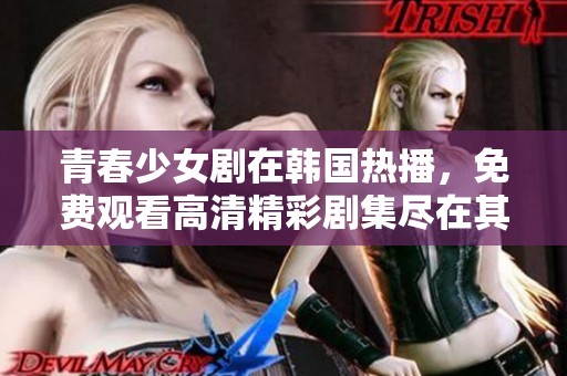 青春少女剧在韩国热播，免费观看高清精彩剧集尽在其中