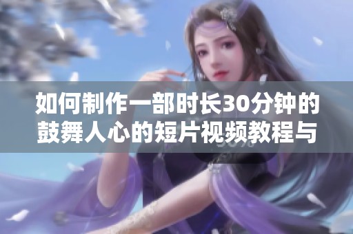 如何制作一部时长30分钟的鼓舞人心的短片视频教程与技巧分享