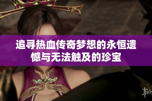 追寻热血传奇梦想的永恒遗憾与无法触及的珍宝