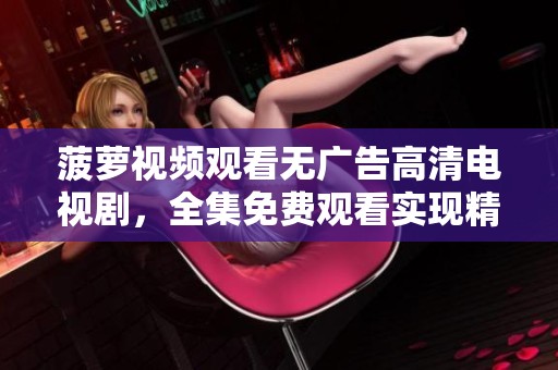 菠萝视频观看无广告高清电视剧，全集免费观看实现精彩追剧体验