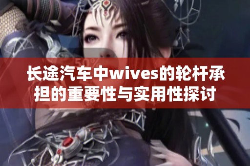 长途汽车中wives的轮杆承担的重要性与实用性探讨
