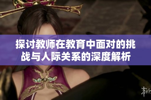 探讨教师在教育中面对的挑战与人际关系的深度解析