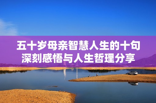 五十岁母亲智慧人生的十句深刻感悟与人生哲理分享