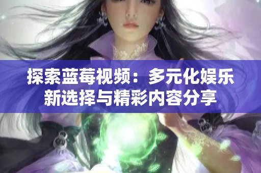 探索蓝莓视频：多元化娱乐新选择与精彩内容分享