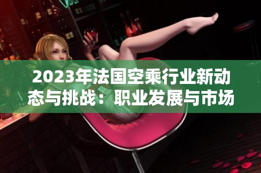 2023年法国空乘行业新动态与挑战：职业发展与市场前景分析