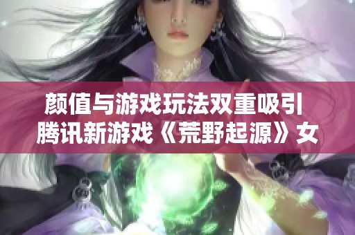 颜值与游戏玩法双重吸引 腾讯新游戏《荒野起源》女角色受关注