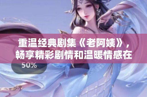 重温经典剧集《老阿姨》，畅享精彩剧情和温暖情感在线观赏