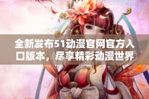 全新发布51动漫官网官方入口版本，尽享精彩动漫世界体验