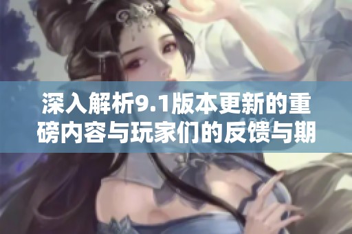 深入解析9.1版本更新的重磅内容与玩家们的反馈与期待