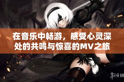 在音乐中畅游，感受心灵深处的共鸣与惊喜的MV之旅