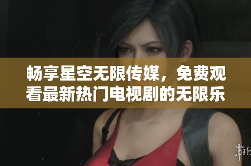 畅享星空无限传媒，免费观看最新热门电视剧的无限乐趣