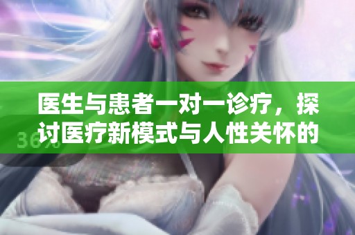 医生与患者一对一诊疗，探讨医疗新模式与人性关怀的重要性