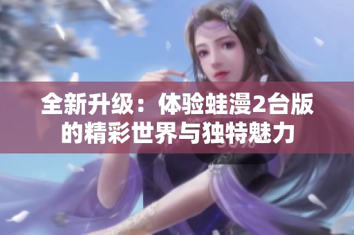全新升级：体验蛙漫2台版的精彩世界与独特魅力