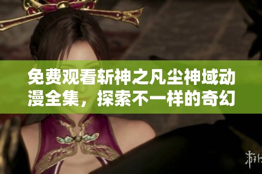 免费观看斩神之凡尘神域动漫全集，探索不一样的奇幻冒险世界