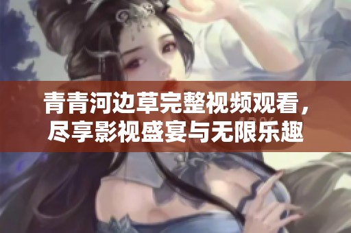 青青河边草完整视频观看，尽享影视盛宴与无限乐趣