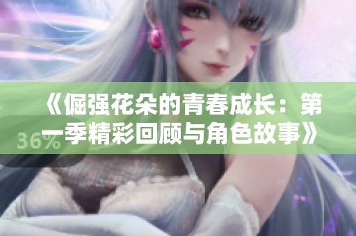 《倔强花朵的青春成长：第一季精彩回顾与角色故事》