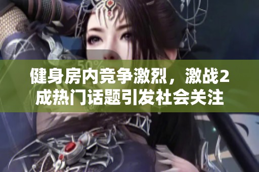 健身房内竞争激烈，激战2成热门话题引发社会关注