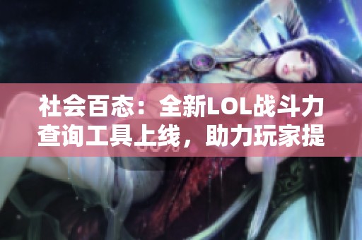 社会百态：全新LOL战斗力查询工具上线，助力玩家提升竞技水平