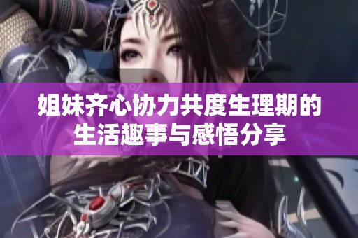 姐妹齐心协力共度生理期的生活趣事与感悟分享