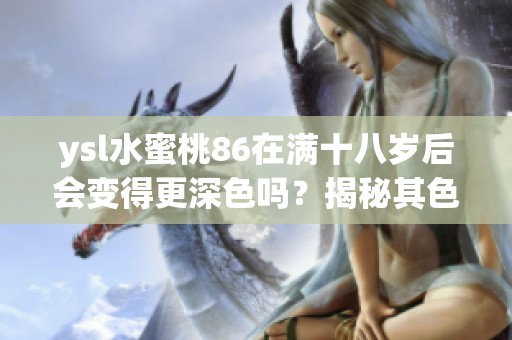 ysl水蜜桃86在满十八岁后会变得更深色吗？揭秘其色泽变化的奥秘