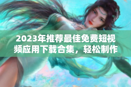2023年推荐最佳免费短视频应用下载合集，轻松制作精彩视频