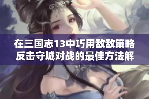 在三国志13中巧用敌敌策略反击守城对战的最佳方法解析