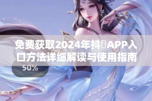 免费获取2024年抖抈APP入口方法详细解读与使用指南