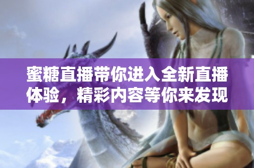 蜜糖直播带你进入全新直播体验，精彩内容等你来发现！