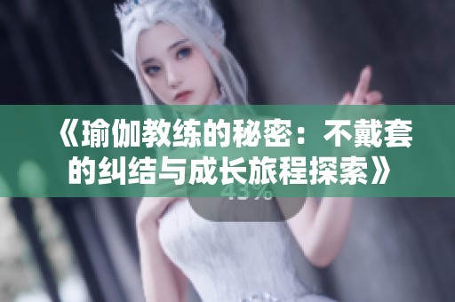 《瑜伽教练的秘密：不戴套的纠结与成长旅程探索》