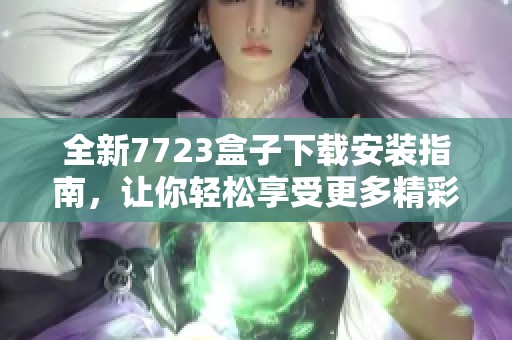 全新7723盒子下载安装指南，让你轻松享受更多精彩内容和功能