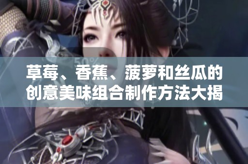 草莓、香蕉、菠萝和丝瓜的创意美味组合制作方法大揭秘