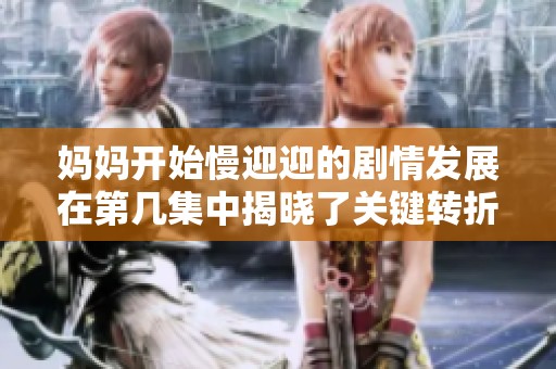 妈妈开始慢迎迎的剧情发展在第几集中揭晓了关键转折点与情感冲突