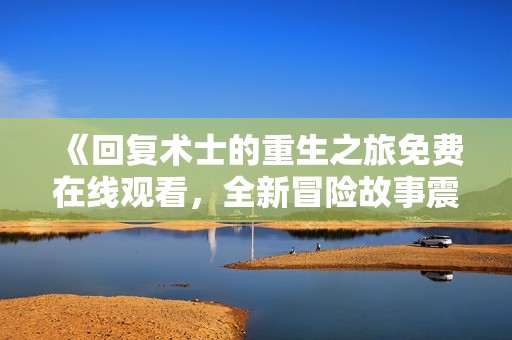 《回复术士的重生之旅免费在线观看，全新冒险故事震撼开启》